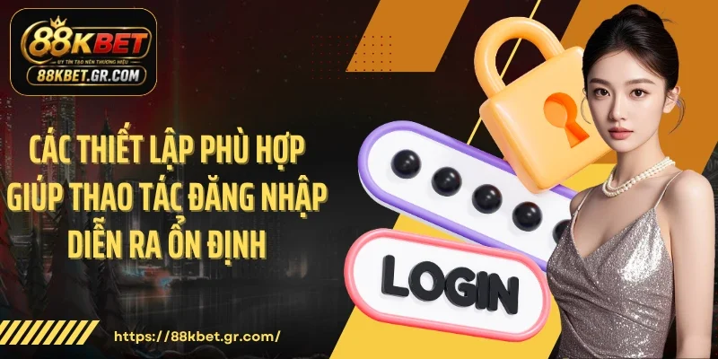 Các thiết lập phù hợp giúp thao tác đăng nhập diễn ra ổn định