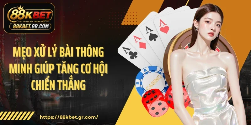 Mẹo xử lý bài thông minh giúp tăng cơ hội chiến thắng 